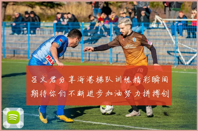 吕文君分享海港梯队训练精彩瞬间期待你们不断进步加油努力拼搏创造辉煌