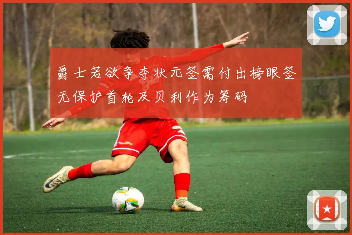 爵士若欲争夺状元签需付出榜眼签无保护首轮及贝利作为筹码