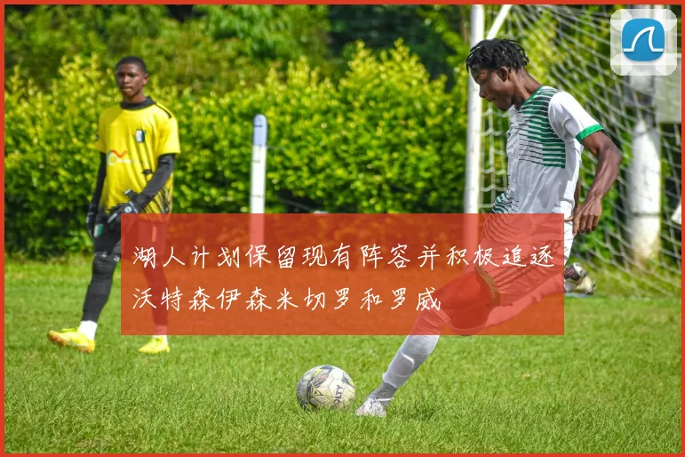 湖人计划保留现有阵容并积极追逐沃特森伊森米切罗和罗威