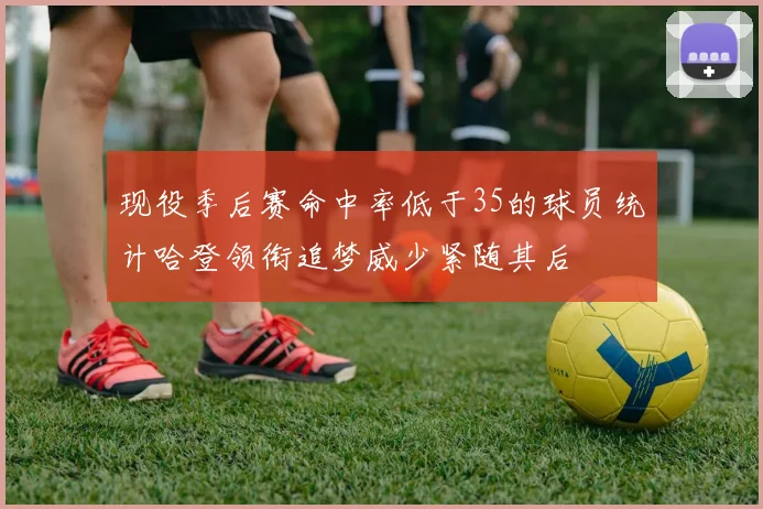 现役季后赛命中率低于35的球员统计哈登领衔追梦威少紧随其后