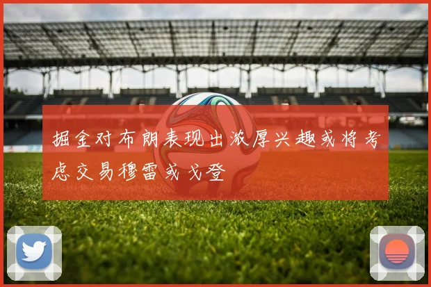 掘金对布朗表现出浓厚兴趣或将考虑交易穆雷或戈登