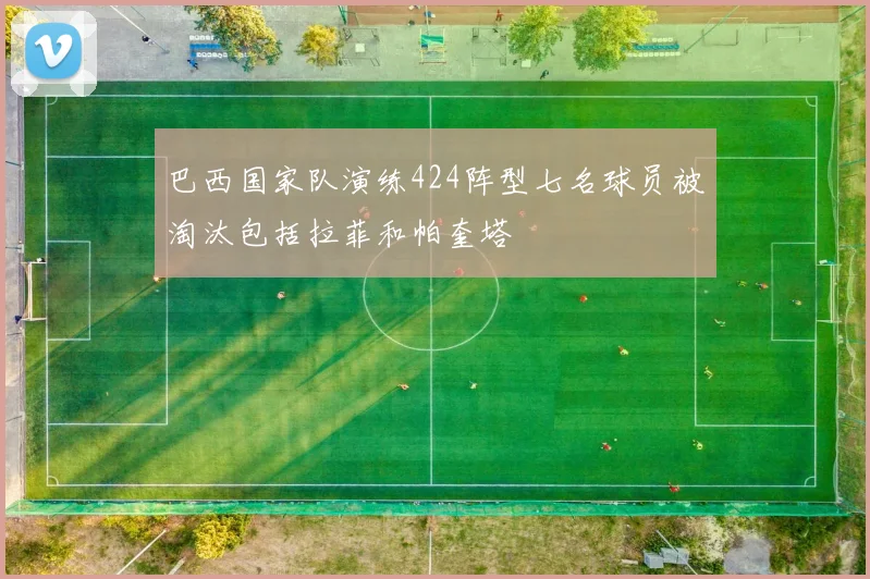 巴西国家队演练424阵型七名球员被淘汰包括拉菲和帕奎塔