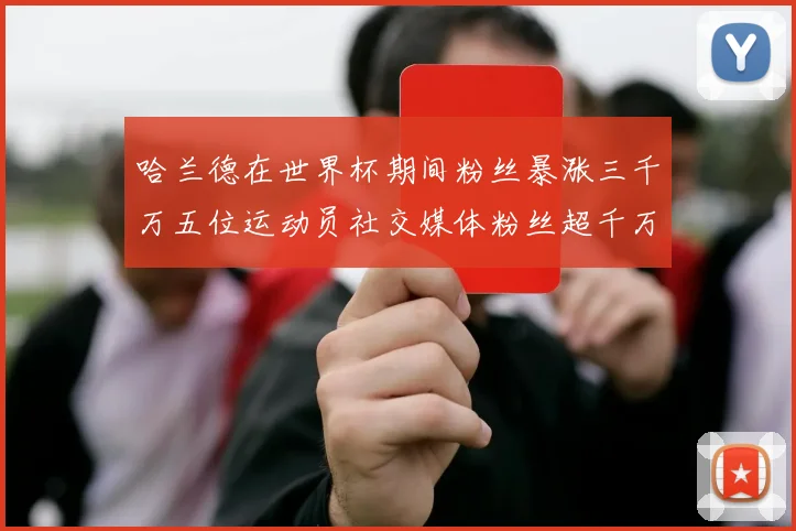 哈兰德在世界杯期间粉丝暴涨三千万五位运动员社交媒体粉丝超千万