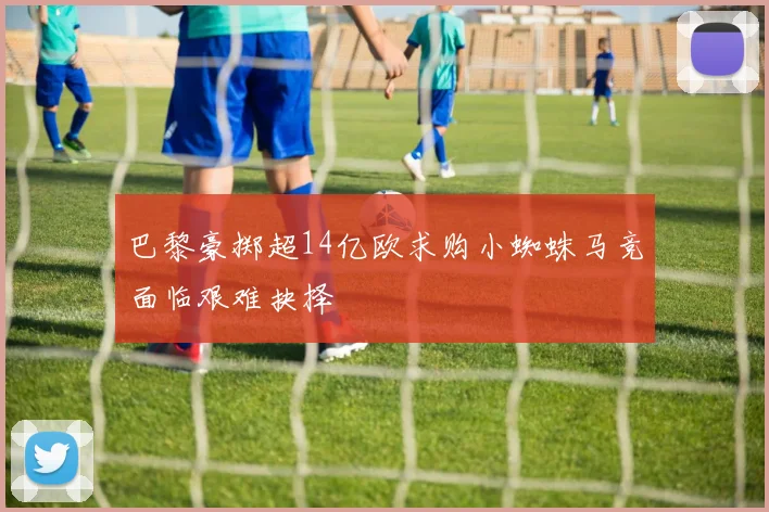 巴黎豪掷超14亿欧求购小蜘蛛马竞面临艰难抉择