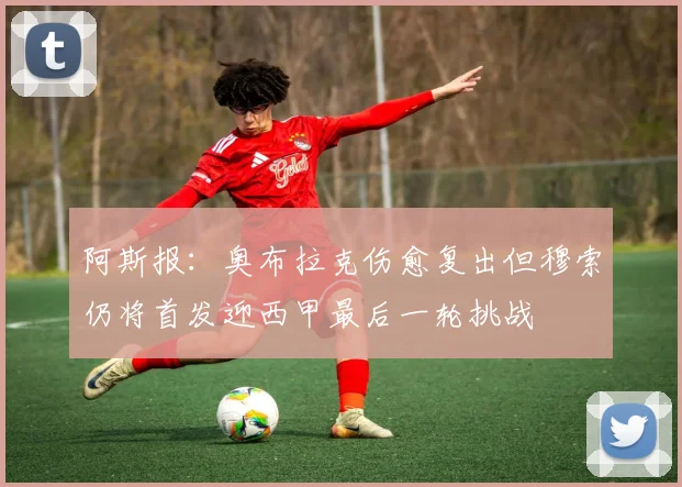 阿斯报：奥布拉克伤愈复出但穆索仍将首发迎西甲最后一轮挑战