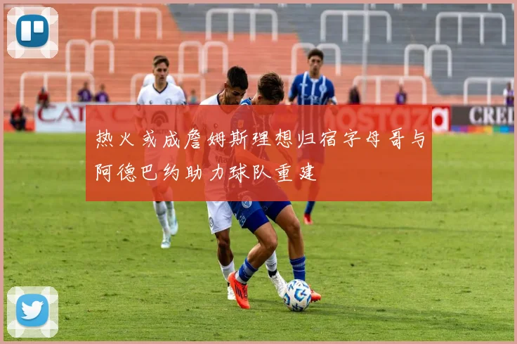 热火或成詹姆斯理想归宿字母哥与阿德巴约助力球队重建