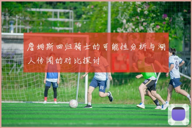 詹姆斯回归骑士的可能性分析与湖人传闻的对比探讨