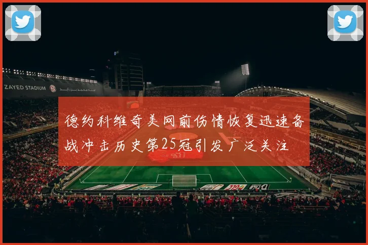 德约科维奇美网前伤情恢复迅速备战冲击历史第25冠引发广泛关注