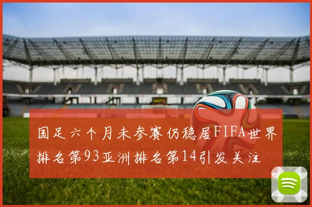 国足六个月未参赛仍稳居FIFA世界排名第93亚洲排名第14引发关注