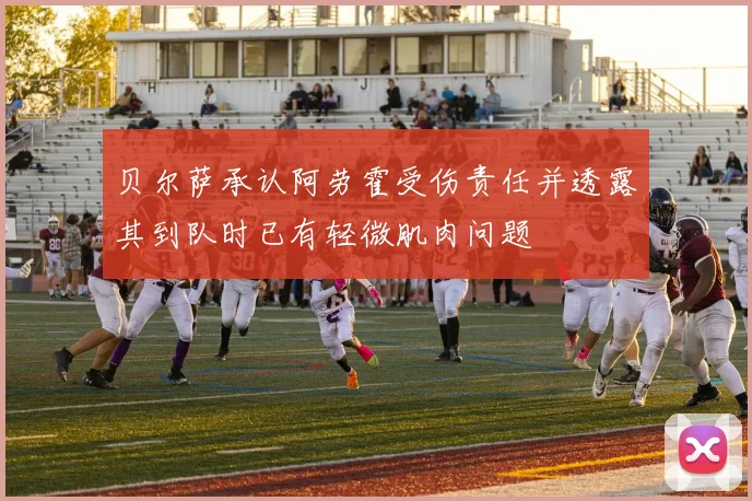贝尔萨承认阿劳霍受伤责任并透露其到队时已有轻微肌肉问题