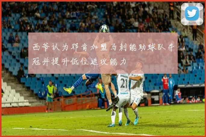 西爷认为邓肯加盟马刺能助球队夺冠并提升低位进攻能力