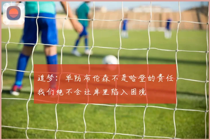 追梦：单防布伦森不是哈登的责任我们绝不会让库里陷入困境