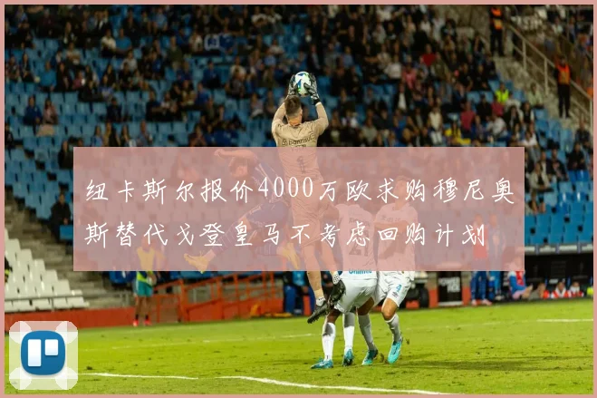 纽卡斯尔报价4000万欧求购穆尼奥斯替代戈登皇马不考虑回购计划