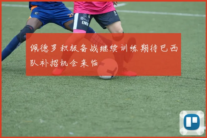 佩德罗积极备战继续训练期待巴西队补招机会来临