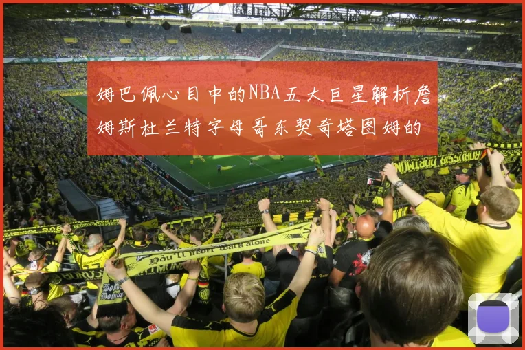姆巴佩心目中的NBA五大巨星解析詹姆斯杜兰特字母哥东契奇塔图姆的独特魅力