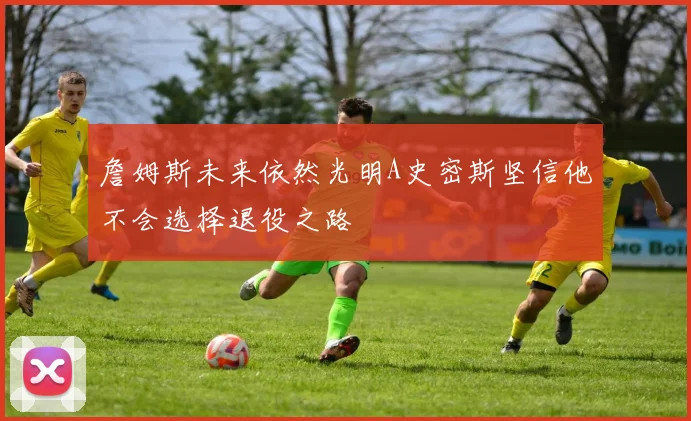 詹姆斯未来依然光明A史密斯坚信他不会选择退役之路
