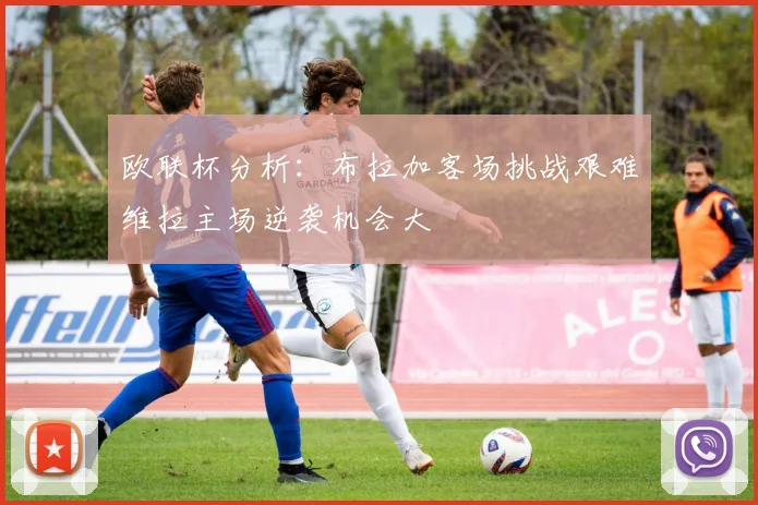 欧联杯分析：布拉加客场挑战艰难维拉主场逆袭机会大