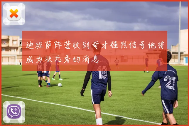 迪班萨阵营收到奇才强烈信号他将成为状元秀的消息