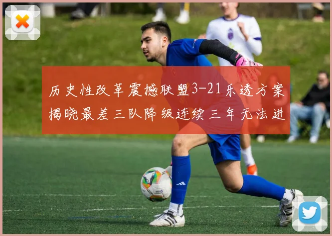 历史性改革震撼联盟3-21乐透方案揭晓最差三队降级连续三年无法进前五