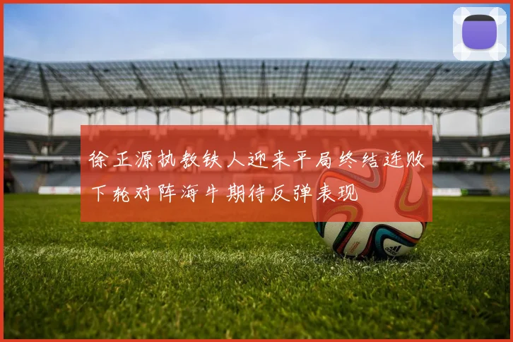 徐正源执教铁人迎来平局终结连败下轮对阵海牛期待反弹表现