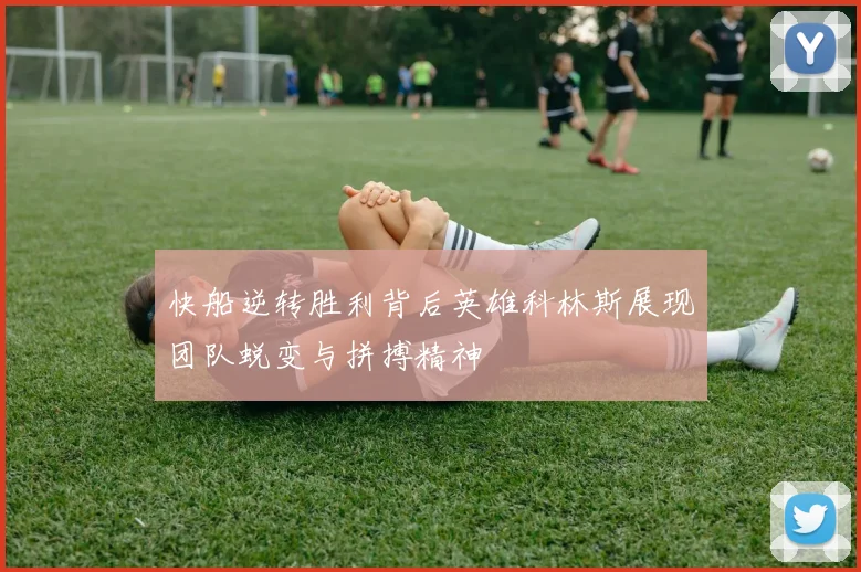 快船逆转胜利背后英雄科林斯展现团队蜕变与拼搏精神